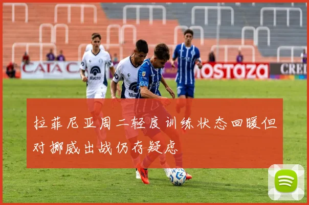 拉菲尼亚周二轻度训练状态回暖但对挪威出战仍存疑虑