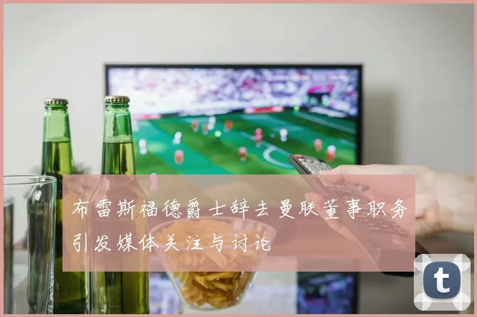 布雷斯福德爵士辞去曼联董事职务引发媒体关注与讨论