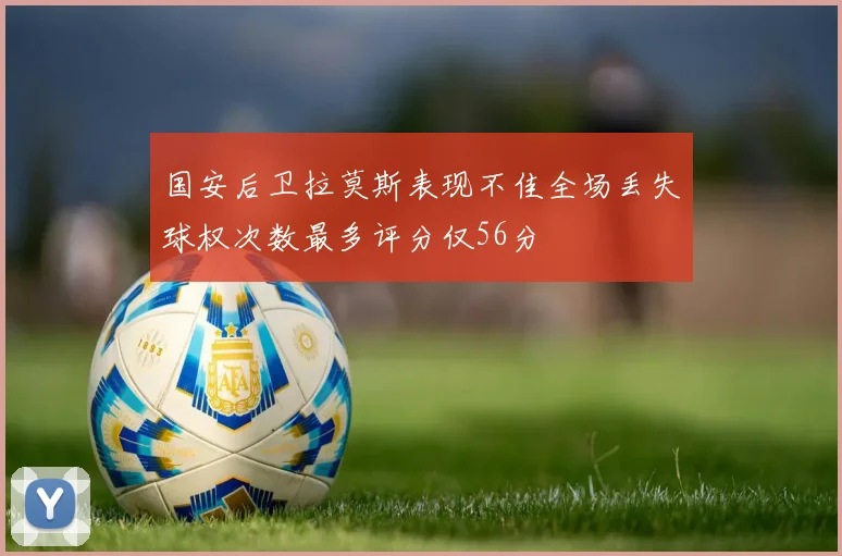 国安后卫拉莫斯表现不佳全场丢失球权次数最多评分仅56分