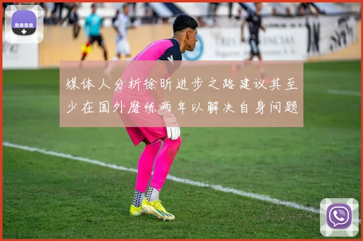 媒体人分析徐昕进步之路建议其至少在国外磨练两年以解决自身问题