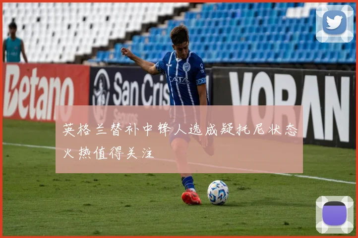 英格兰替补中锋人选成疑托尼状态火热值得关注