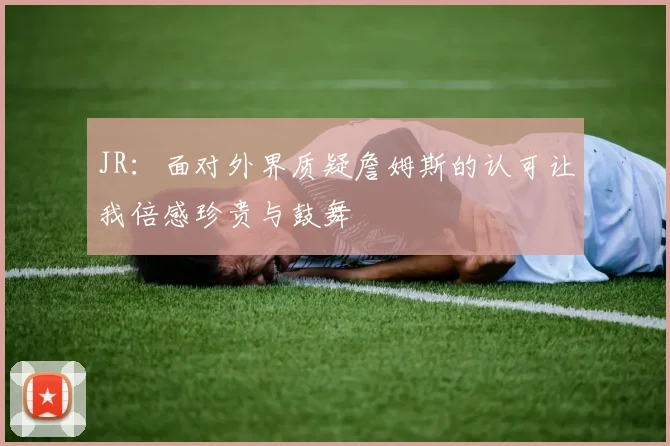 JR：面对外界质疑詹姆斯的认可让我倍感珍贵与鼓舞