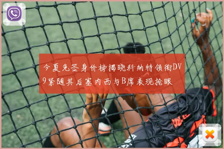 今夏免签身价榜揭晓科纳特领衔DV9紧随其后塞内西与B席表现抢眼