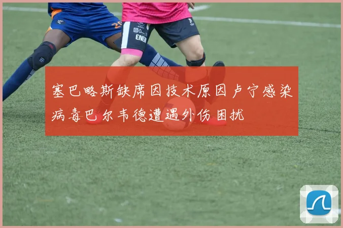 塞巴略斯缺席因技术原因卢宁感染病毒巴尔韦德遭遇外伤困扰