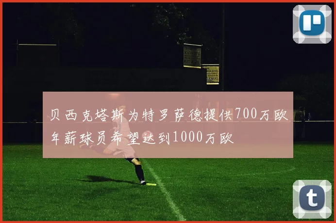 贝西克塔斯为特罗萨德提供700万欧年薪球员希望达到1000万欧