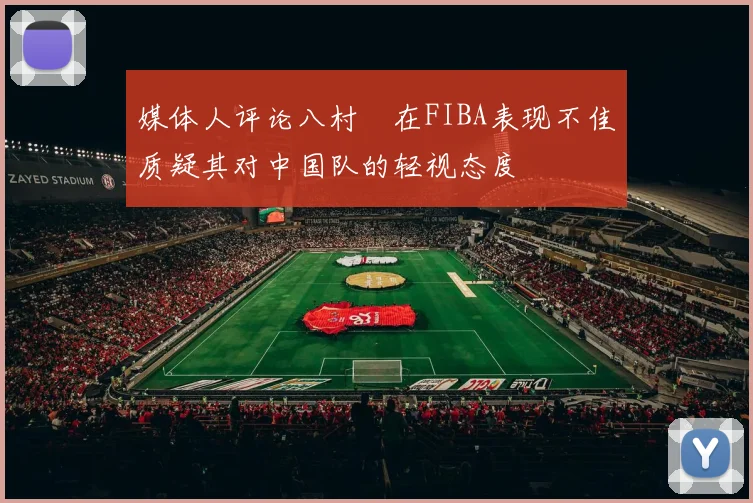 媒体人评论八村塁在FIBA表现不佳质疑其对中国队的轻视态度