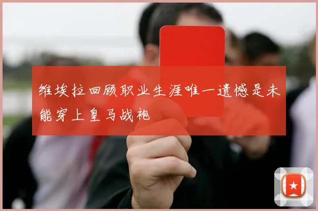 维埃拉回顾职业生涯唯一遗憾是未能穿上皇马战袍