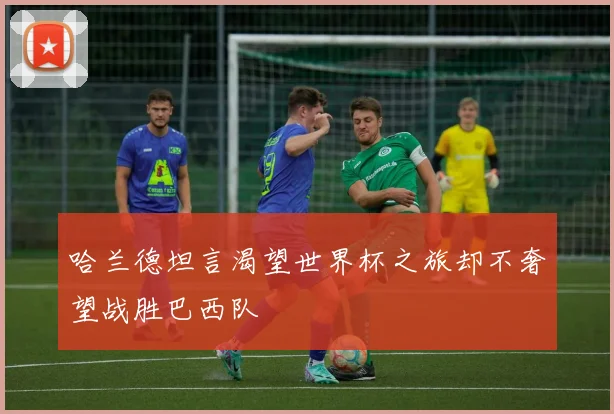 哈兰德坦言渴望世界杯之旅却不奢望战胜巴西队