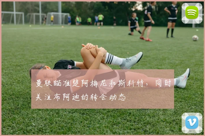 曼联瞄准楚阿梅尼和斯科特，同时关注布阿迪的转会动态