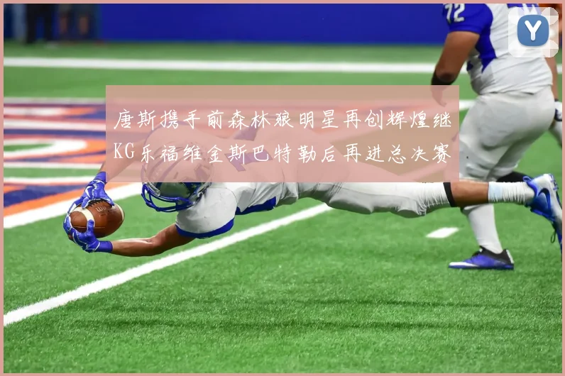 唐斯携手前森林狼明星再创辉煌继KG乐福维金斯巴特勒后再进总决赛