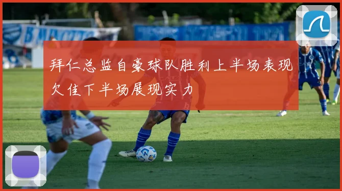 拜仁总监自豪球队胜利上半场表现欠佳下半场展现实力