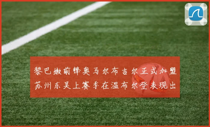 黎巴嫩前锋奥马尔布吉尔正式加盟苏州东吴上赛季在温布尔登表现出色