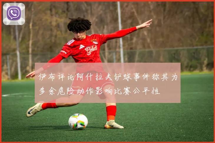 伊布评论阿什拉夫铲球事件称其为多余危险动作影响比赛公平性