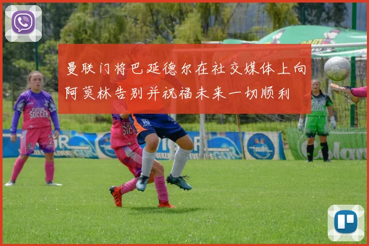 曼联门将巴延德尔在社交媒体上向阿莫林告别并祝福未来一切顺利